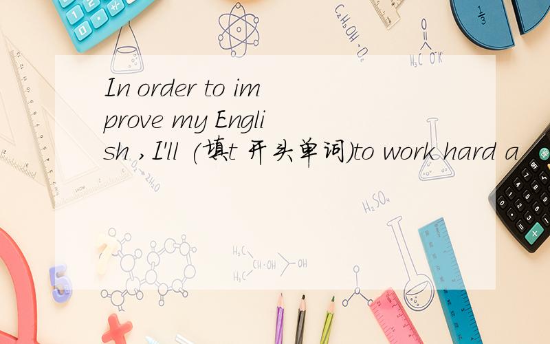 In order to improve my English ,I'll (填t 开头单词)to work hard a