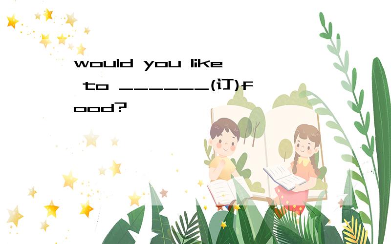 would you like to ______(订)food?