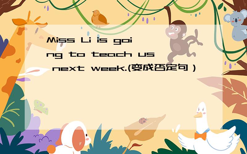 Miss Li is going to teach us next week.(变成否定句）