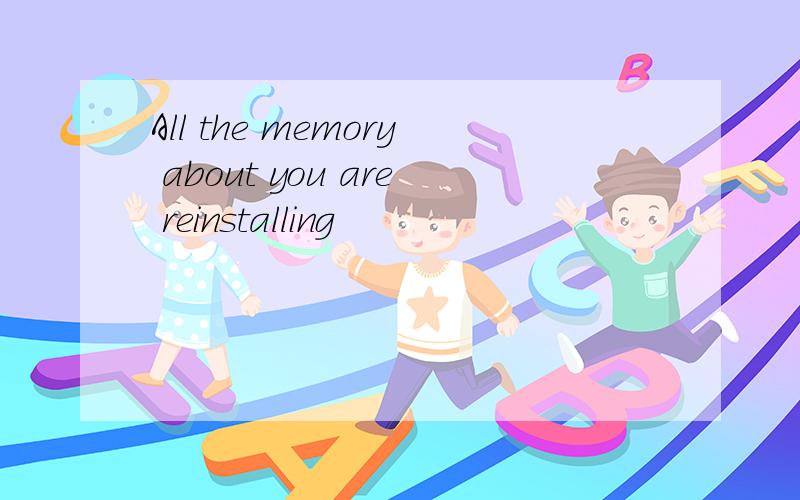 All the memory about you are reinstalling
