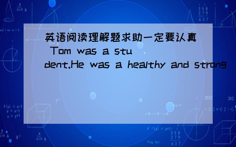英语阅读理解题求助一定要认真 Tom was a student.He was a healthy and strong