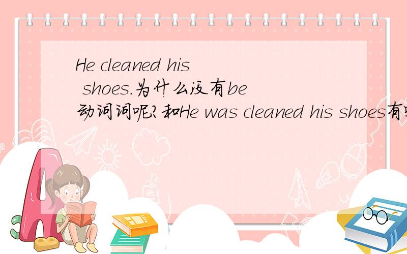 He cleaned his shoes.为什么没有be动词词呢?和He was cleaned his shoes有啥