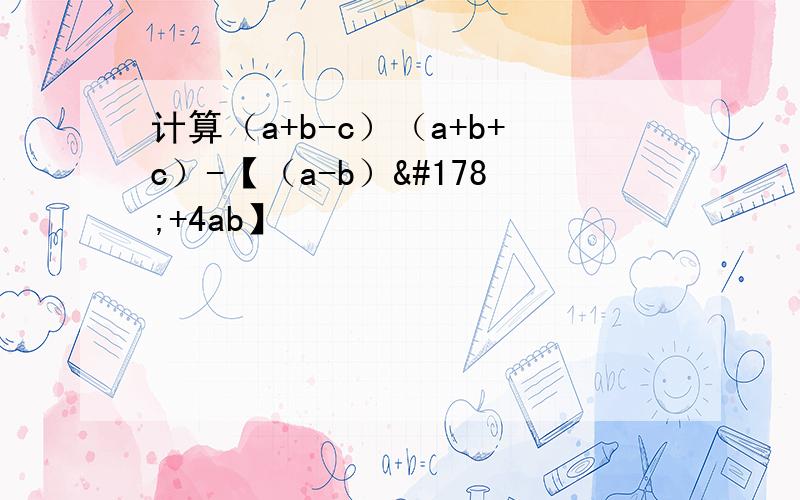 计算（a+b-c）（a+b+c）-【（a-b）²+4ab】