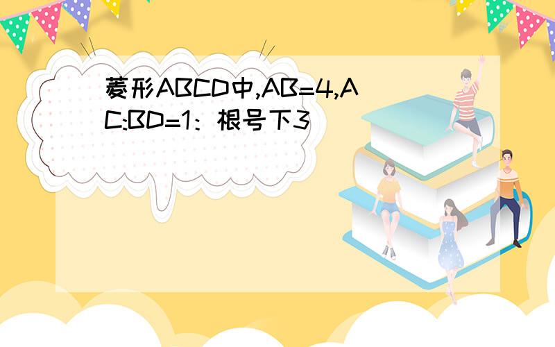 菱形ABCD中,AB=4,AC:BD=1：根号下3