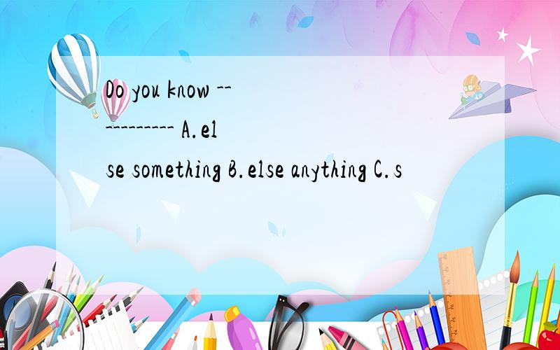 Do you know ----------- A.else something B.else anything C.s