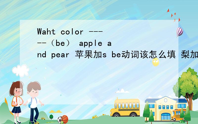 Waht color -----（be） apple and pear 苹果加s be动词该怎么填 梨加s be动词又怎
