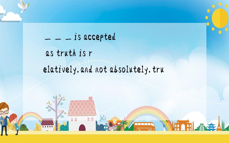 ___is accepted as truth is relatively,and not absolutely,tru