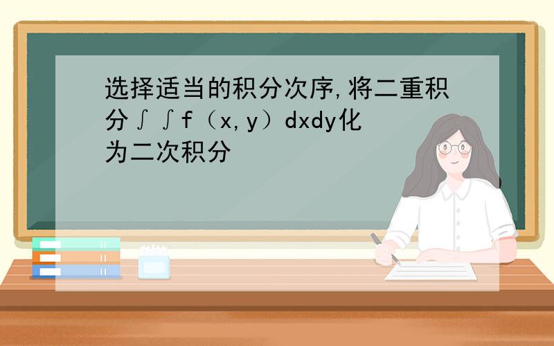选择适当的积分次序,将二重积分∫∫f（x,y）dxdy化为二次积分