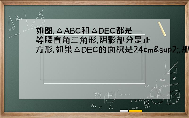如图,△ABC和△DEC都是等腰直角三角形,阴影部分是正方形,如果△DEC的面积是24cm²,那么△ABC的面