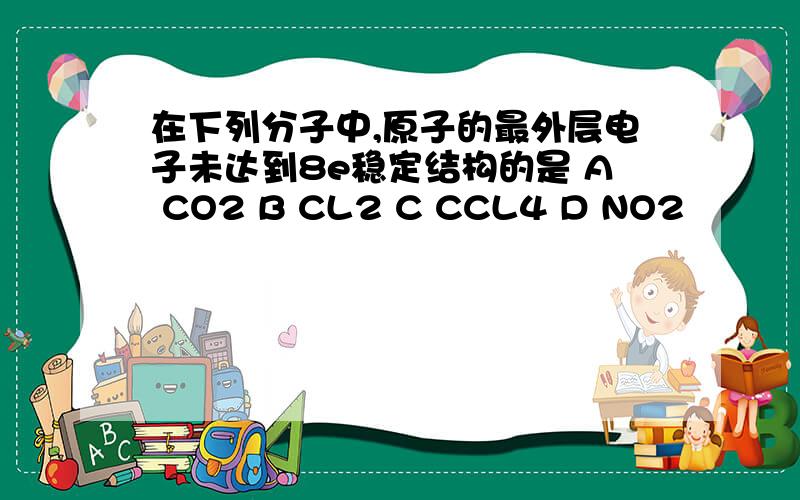 在下列分子中,原子的最外层电子未达到8e稳定结构的是 A CO2 B CL2 C CCL4 D NO2