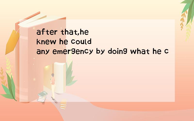 after that,he knew he could any emergency by doing what he c