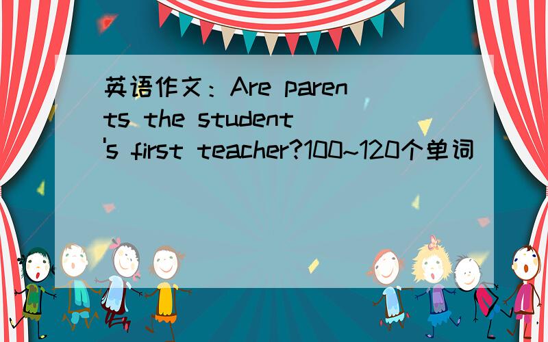 英语作文：Are parents the student's first teacher?100~120个单词