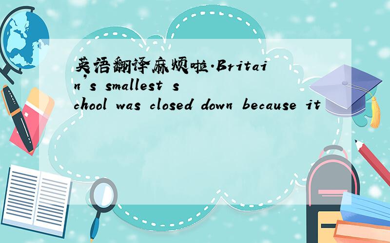 英语翻译麻烦啦.Britain’s smallest school was closed down because it