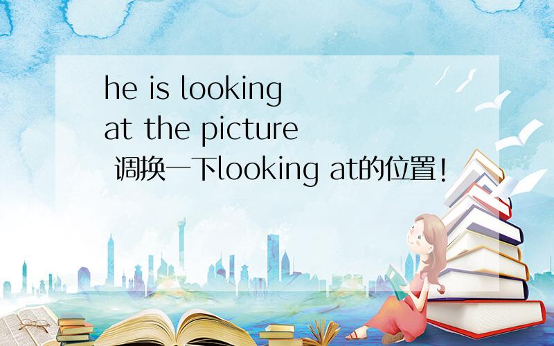 he is looking at the picture 调换一下looking at的位置!