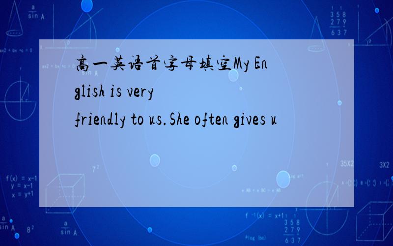 高一英语首字母填空My English is very friendly to us.She often gives u