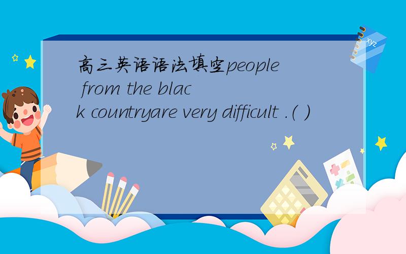高三英语语法填空people from the black countryare very difficult .（ ）