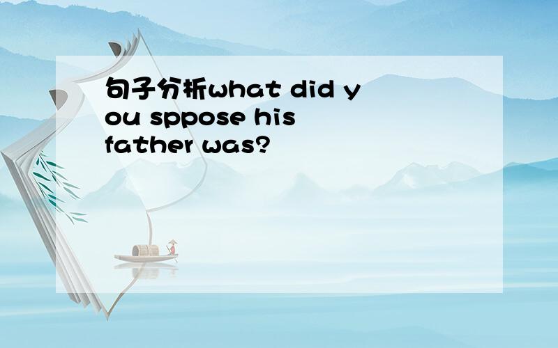句子分析what did you sppose his father was?