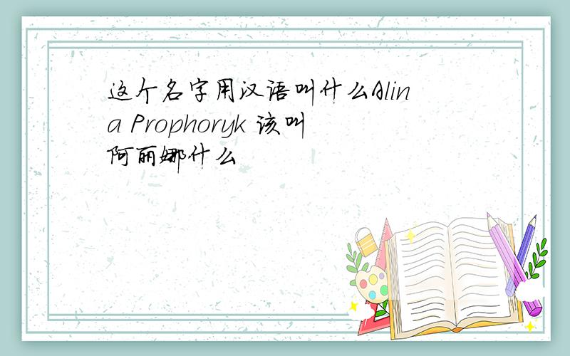 这个名字用汉语叫什么Alina Prophoryk 该叫阿丽娜什么