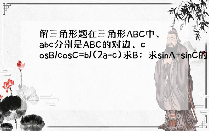 解三角形题在三角形ABC中、abc分别是ABC的对边、cosB/cosC=b/(2a-c)求B；求sinA+sinC的取