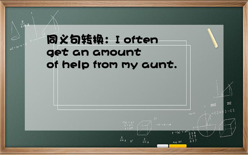 同义句转换：I often get an amount of help from my aunt.