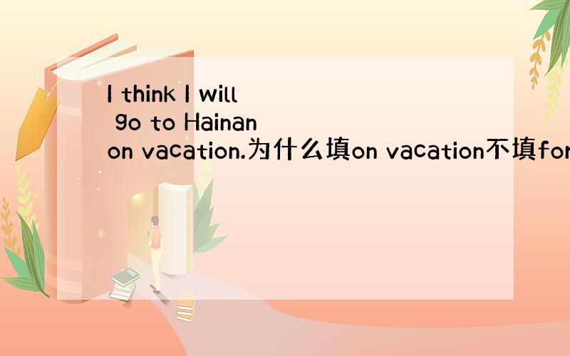 I think I will go to Hainan on vacation.为什么填on vacation不填for
