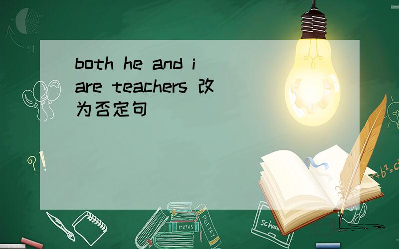 both he and i are teachers 改为否定句