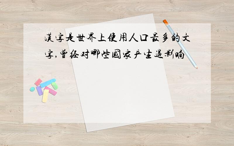 汉字是世界上使用人口最多的文字,曾经对哪些国家产生过影响