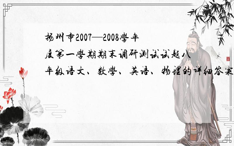 扬州市2007—2008学年度第一学期期末调研测试试题八年级语文、数学、英语、物理的详细答案