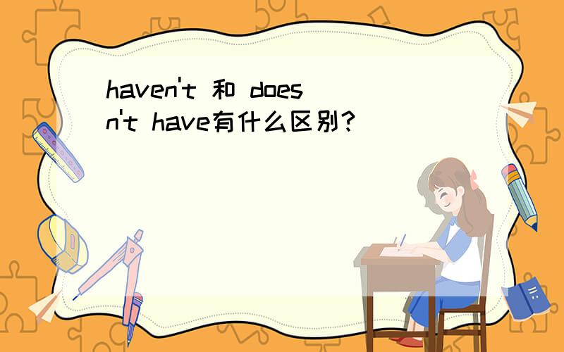 haven't 和 doesn't have有什么区别?