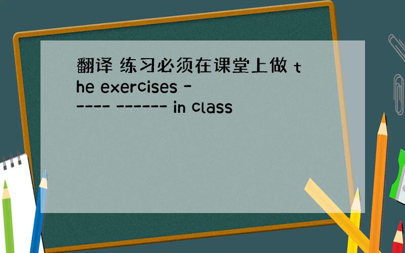 翻译 练习必须在课堂上做 the exercises ----- ------ in class