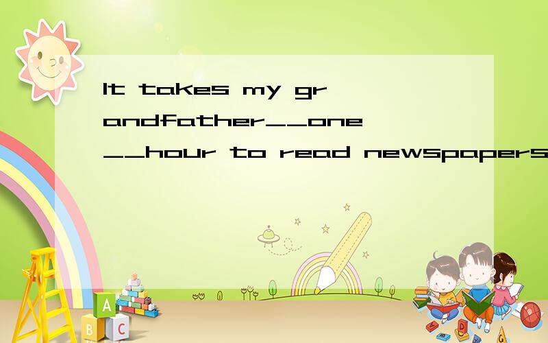It takes my grandfather__one__hour to read newspapers every
