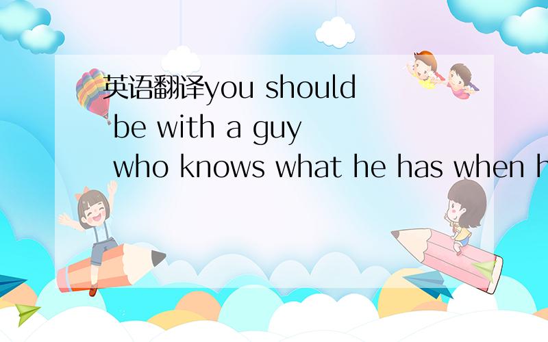 英语翻译you should be with a guy who knows what he has when he h