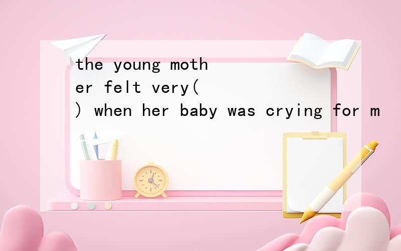 the young mother felt very(　) when her baby was crying for m
