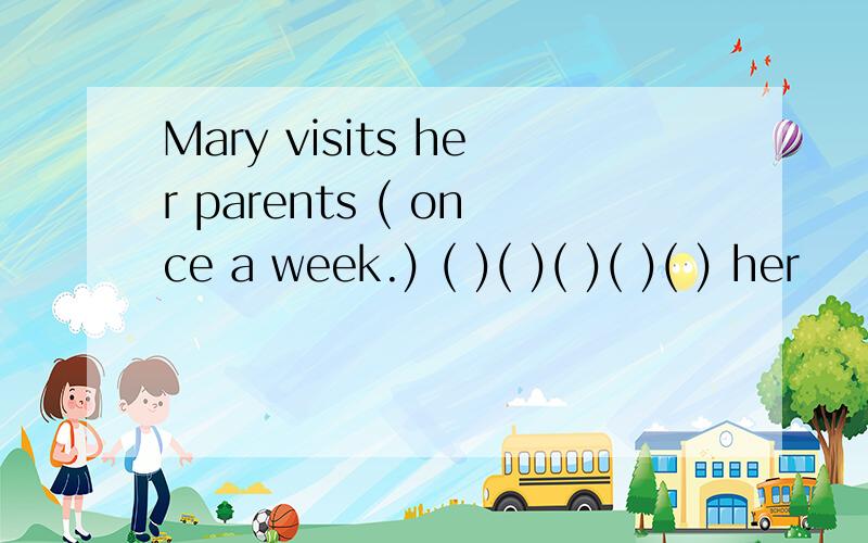 Mary visits her parents ( once a week.) ( )( )( )( )( ) her