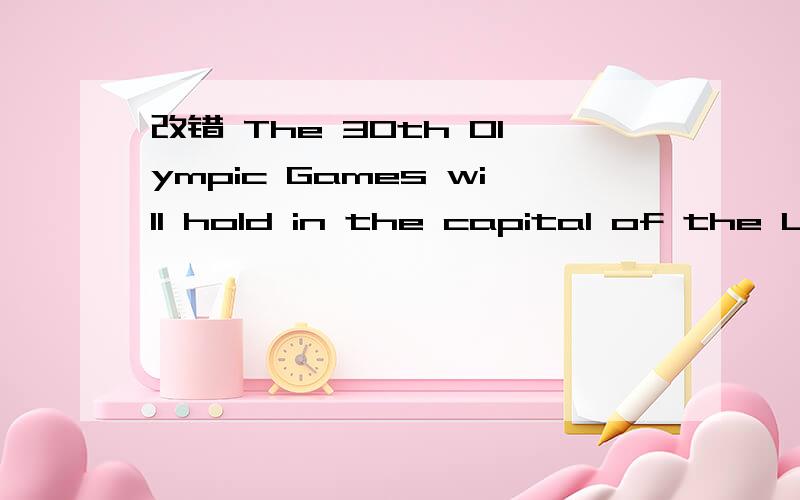 改错 The 30th Olympic Games will hold in the capital of the UK