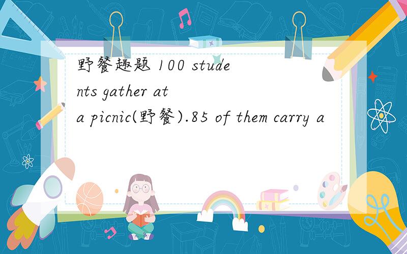 野餐趣题 100 students gather at a picnic(野餐).85 of them carry a