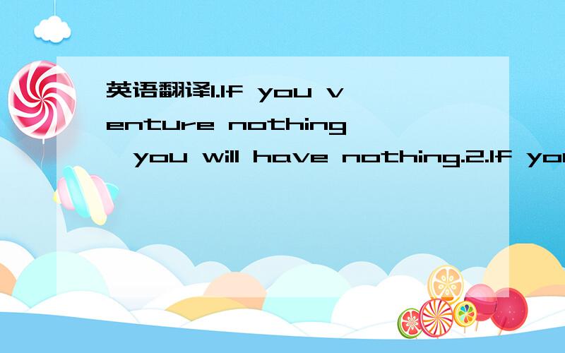 英语翻译1.If you venture nothing,you will have nothing.2.If you