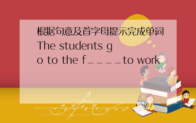 根据句意及首字母提示完成单词The students go to the f____to work