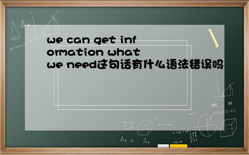 we can get information what we need这句话有什么语法错误吗