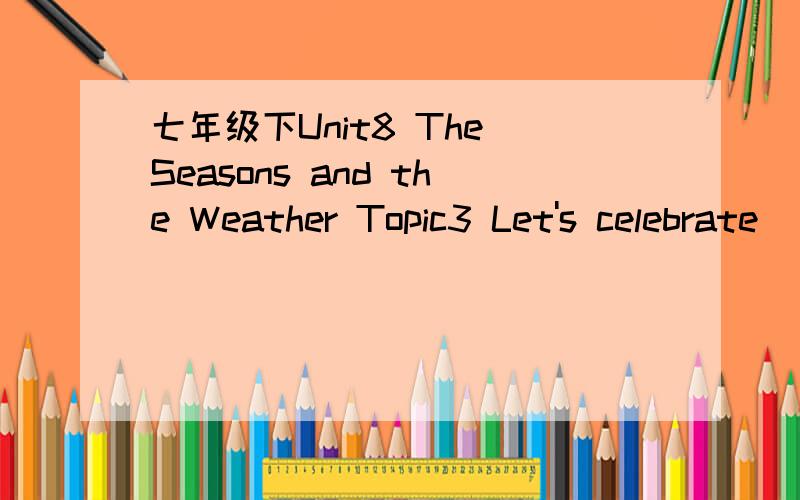 七年级下Unit8 The Seasons and the Weather Topic3 Let's celebrate