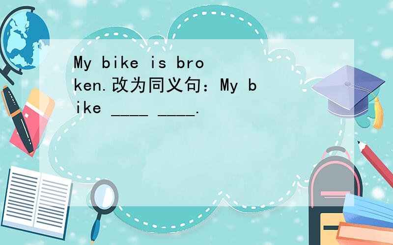 My bike is broken.改为同义句：My bike ____ ____.