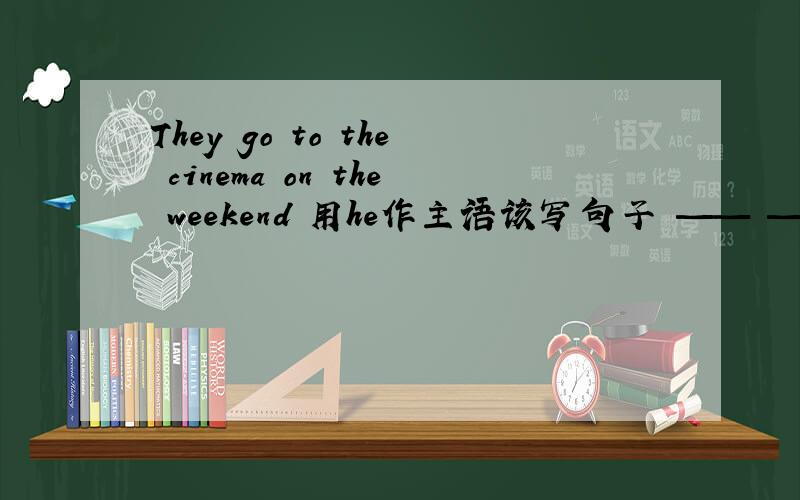 They go to the cinema on the weekend 用he作主语该写句子 —— ——to the