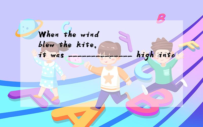 When the wind blew the kite,it was ______________ high into
