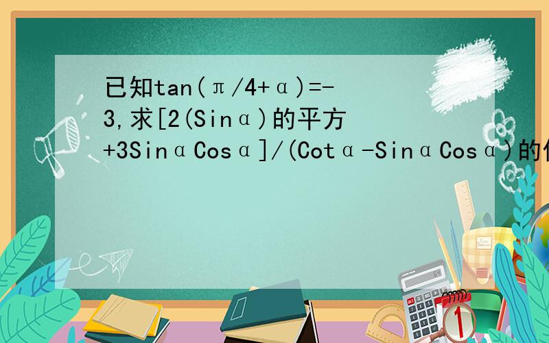 已知tan(π/4+α)=-3,求[2(Sinα)的平方+3SinαCosα]/(Cotα-SinαCosα)的值.