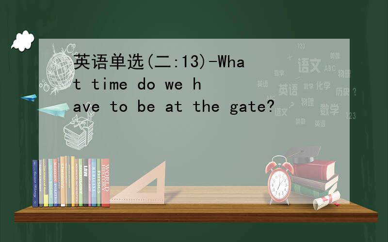 英语单选(二:13)-What time do we have to be at the gate?
