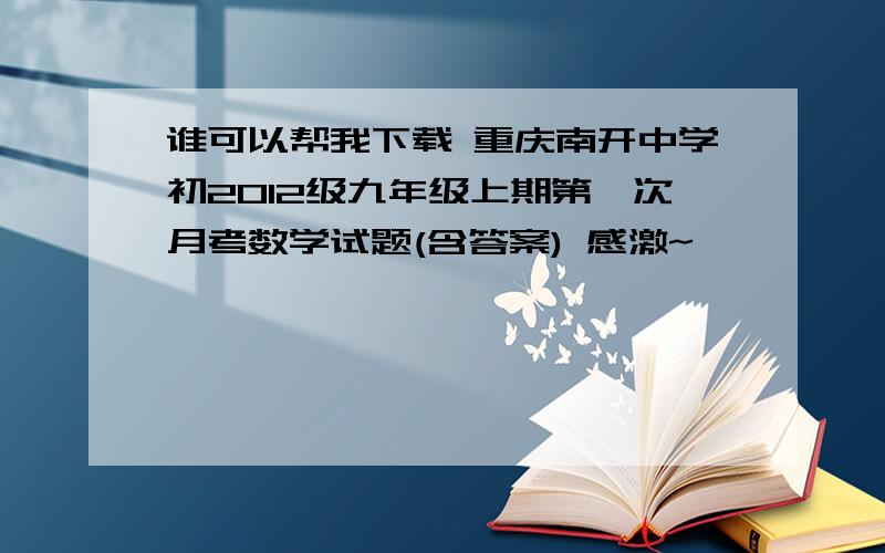 谁可以帮我下载 重庆南开中学初2012级九年级上期第一次月考数学试题(含答案) 感激~