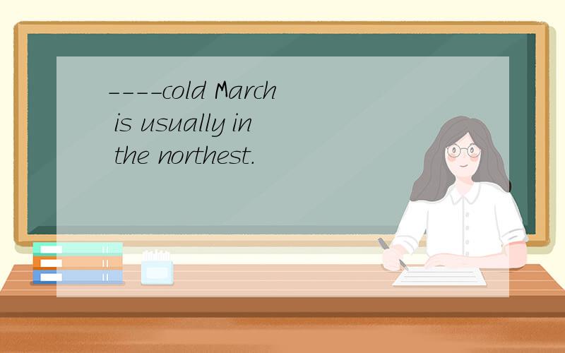 ----cold March is usually in the northest.