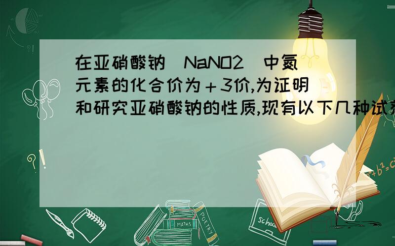 在亚硝酸钠（NaNO2）中氮元素的化合价为＋3价,为证明和研究亚硝酸钠的性质,现有以下几种试剂可供选择：①KMnO4溶液