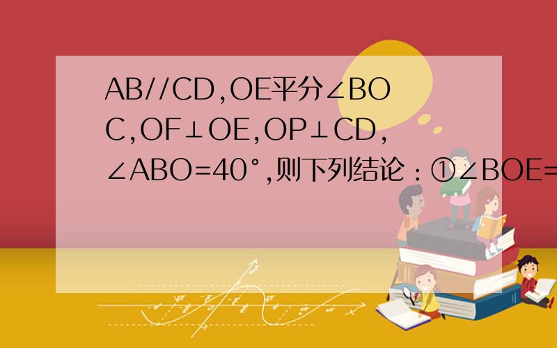 AB//CD,OE平分∠BOC,OF⊥OE,OP⊥CD,∠ABO=40°,则下列结论：①∠BOE=70°②OF平分∠BO