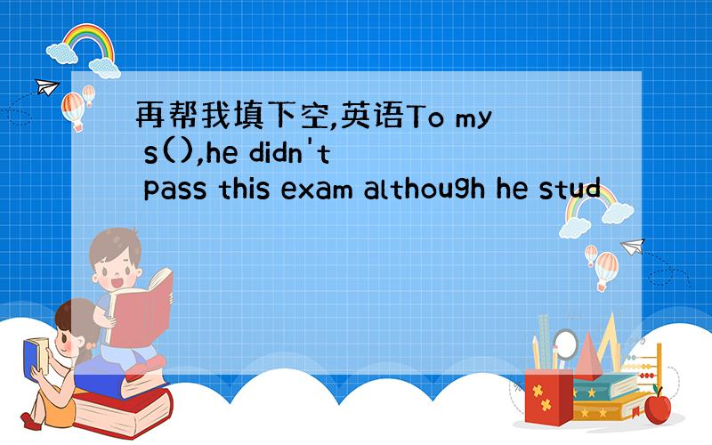 再帮我填下空,英语To my s(),he didn't pass this exam although he stud
